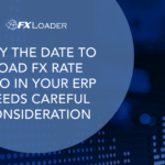 WHY THE DATE TO LOAD FX RATES INTO IN YOUR ERP NEEDS CAREFUL CONSIDERATION.
